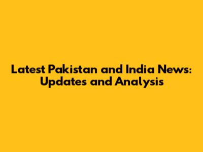 Latest Pakistan and India News: Updates and Analysis