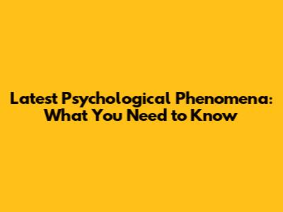 Latest Psychological Phenomena: What You Need to Know