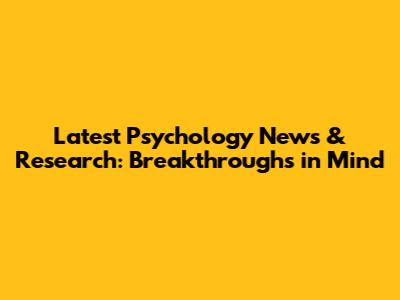 Latest Psychology News & Research: Breakthroughs in Mind