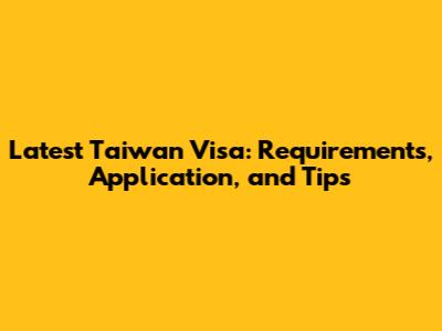 Latest Taiwan Visa: Requirements, Application, and Tips