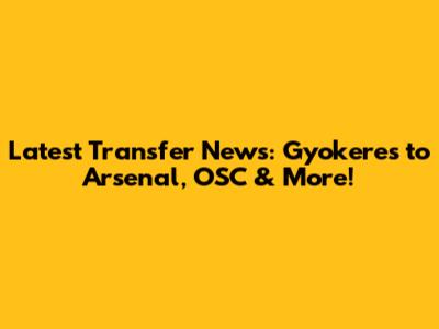 Latest Transfer News: Gyokeres to Arsenal, OSC & More!
