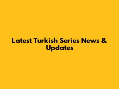 Latest Turkish Series News & Updates