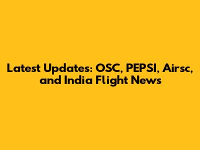 Latest Updates: OSC, PEPSI, Airsc, and India Flight News