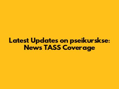 Latest Updates on pseikurskse: News TASS Coverage
