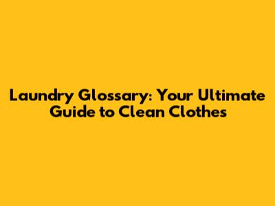 Laundry Glossary: Your Ultimate Guide to Clean Clothes