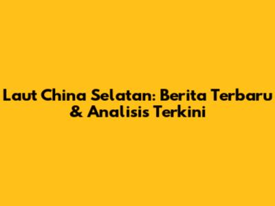 Laut China Selatan: Berita Terbaru & Analisis Terkini