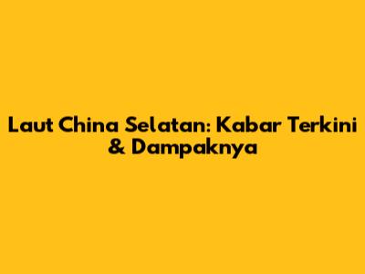 Laut China Selatan: Kabar Terkini & Dampaknya