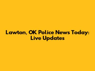Lawton, OK Police News Today: Live Updates