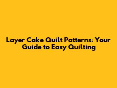 Layer Cake Quilt Patterns: Your Guide to Easy Quilting