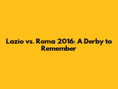 Lazio vs. Roma 2016: A Derby to Remember