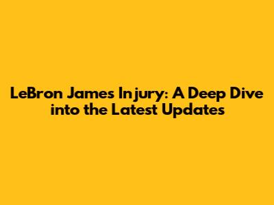 LeBron James Injury: A Deep Dive into the Latest Updates