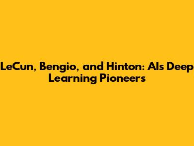 LeCun, Bengio, and Hinton: AI's Deep Learning Pioneers