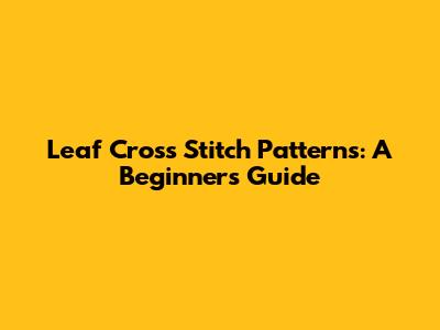 Leaf Cross Stitch Patterns: A Beginner's Guide