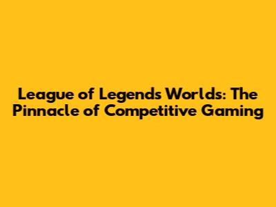 League of Legends Worlds: The Pinnacle of Competitive Gaming