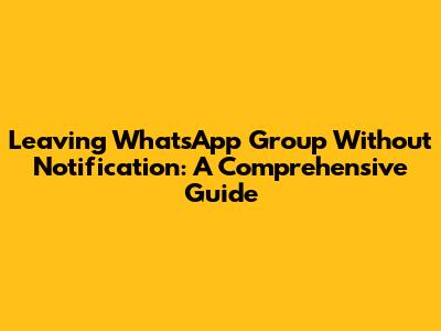 Leaving WhatsApp Group Without Notification: A Comprehensive Guide