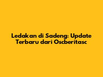 Ledakan di Sadeng: Update Terbaru dari Oscberitasc