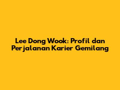 Lee Dong Wook: Profil dan Perjalanan Karier Gemilang