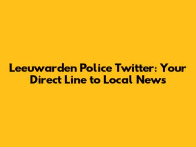 Leeuwarden Police Twitter: Your Direct Line to Local News
