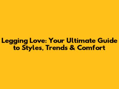 Legging Love: Your Ultimate Guide to Styles, Trends & Comfort