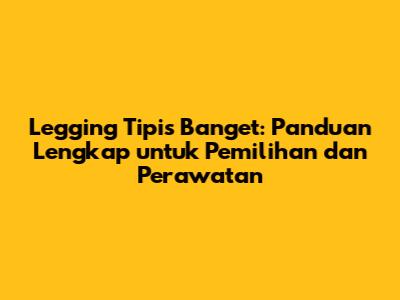 Legging Tipis Banget: Panduan Lengkap untuk Pemilihan dan Perawatan
