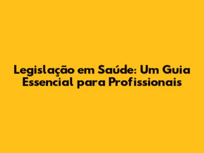 Legislação em Saúde: Um Guia Essencial para Profissionais