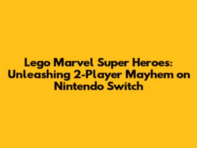 Lego Marvel Super Heroes: Unleashing 2-Player Mayhem on Nintendo Switch
