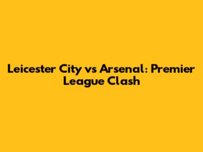 Leicester City vs Arsenal: Premier League Clash