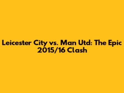 Leicester City vs. Man Utd: The Epic 2015/16 Clash
