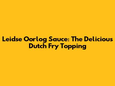 Leidse Oorlog Sauce: The Delicious Dutch Fry Topping