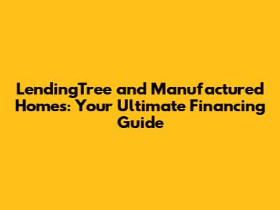 LendingTree and Manufactured Homes: Your Ultimate Financing Guide