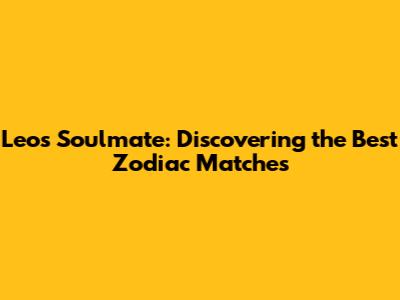 Leo's Soulmate: Discovering the Best Zodiac Matches