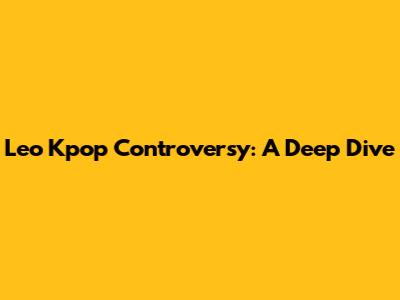 Leo Kpop Controversy: A Deep Dive