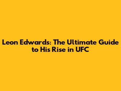 Leon Edwards: The Ultimate Guide to His Rise in UFC