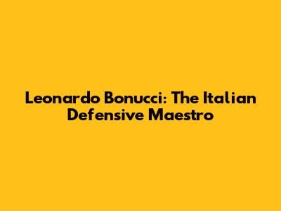 Leonardo Bonucci: The Italian Defensive Maestro