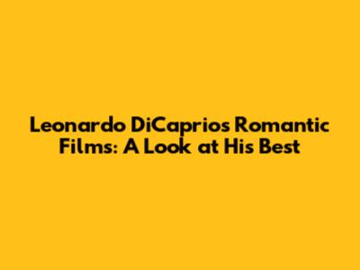 Leonardo DiCaprio's Romantic Films: A Look at His Best