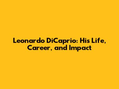 Leonardo DiCaprio: His Life, Career, and Impact