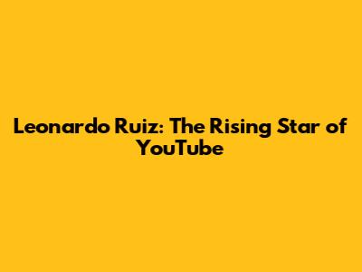 Leonardo Ruiz: The Rising Star of YouTube
