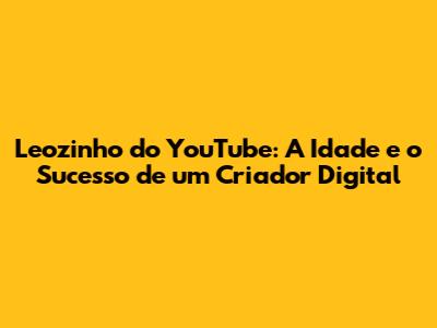 Leozinho do YouTube: A Idade e o Sucesso de um Criador Digital