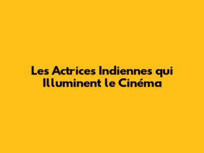 Les Actrices Indiennes qui Illuminent le Cinéma