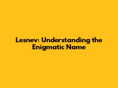 Lesnev: Understanding the Enigmatic Name