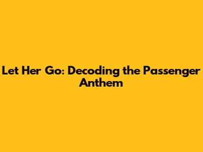 Let Her Go: Decoding the Passenger Anthem