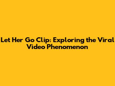 Let Her Go Clip: Exploring the Viral Video Phenomenon
