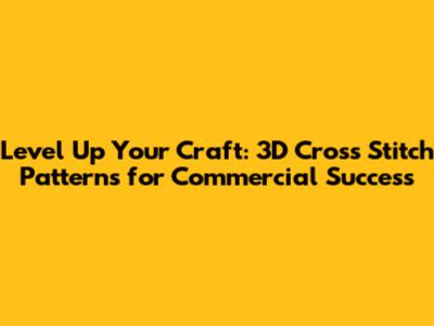 Level Up Your Craft: 3D Cross Stitch Patterns for Commercial Success