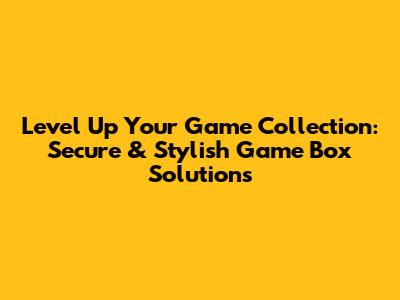 Level Up Your Game Collection: Secure & Stylish Game Box Solutions