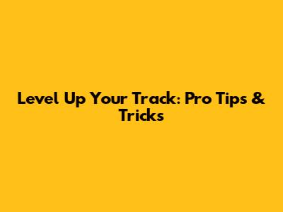 Level Up Your Track: Pro Tips & Tricks