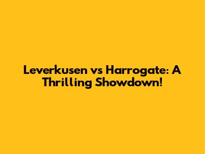 Leverkusen vs Harrogate: A Thrilling Showdown!