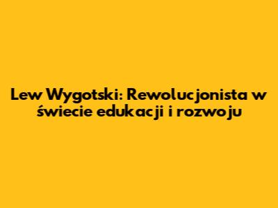 Lew Wygotski: Rewolucjonista w świecie edukacji i rozwoju