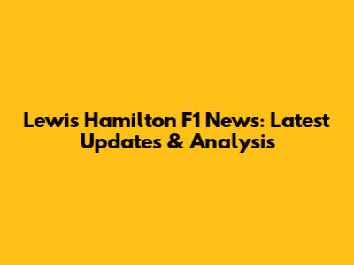Lewis Hamilton F1 News: Latest Updates & Analysis