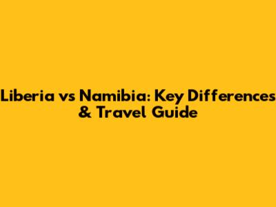 Liberia vs Namibia: Key Differences & Travel Guide