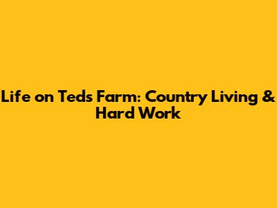 Life on Ted's Farm: Country Living & Hard Work